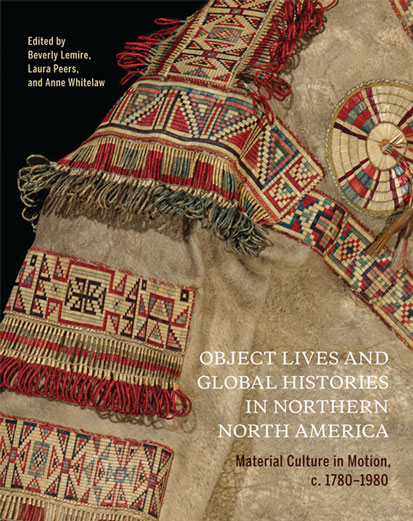 cover of book 'Object Lives and Global Histories in Northern North America, Material Culture in Motion, c.1780-1980' edited by Beverly Lemire, Laura Peers and Anne Whitelaw