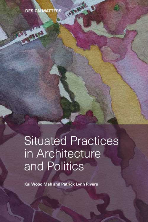 cover of book 'Situating Practices in Architecture and Politics', by Kai Wood Mah and Patrick Lynn Rivers