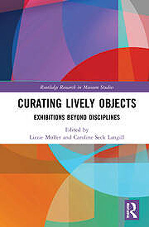 cover of book edited by Lizzie Muller & Caroline Seck Langill, 'Curating Lively Objects: Exhibitions Beyond Disciplines'